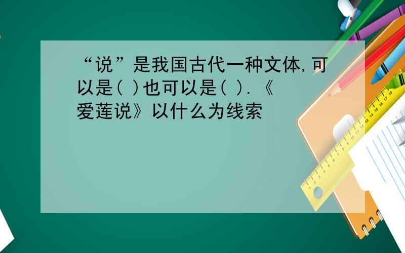 “说”是我国古代一种文体,可以是( )也可以是( ).《爱莲说》以什么为线索