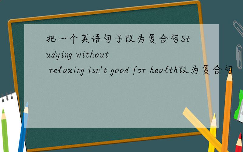 把一个英语句子改为复合句Studying without relaxing isn't good for health改为复合句