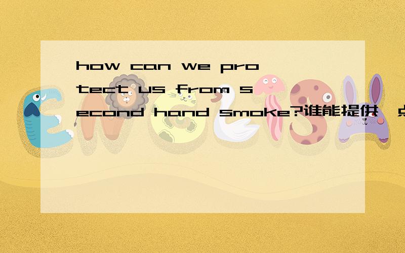 how can we protect us from second hand smoke?谁能提供一点句子?明天就要交作文啊.多多益善 thanks very much