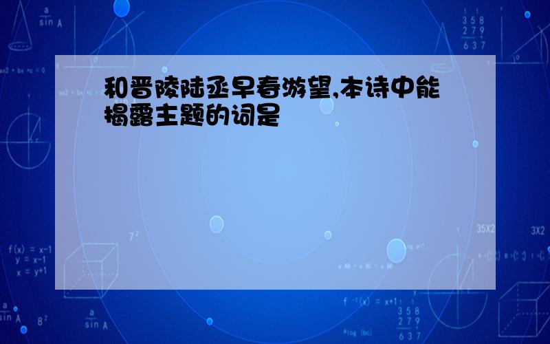 和晋陵陆丞早春游望,本诗中能揭露主题的词是