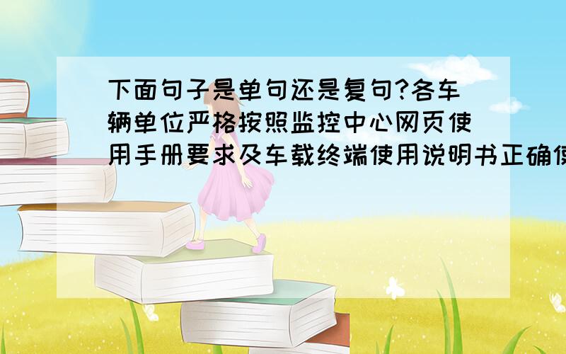 下面句子是单句还是复句?各车辆单位严格按照监控中心网页使用手册要求及车载终端使用说明书正确使用,确保系统正常运行.单句的话,其中主语和谓语成分是那些?