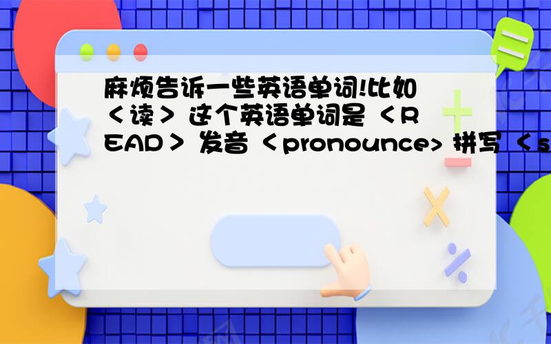 麻烦告诉一些英语单词!比如 ＜读＞ 这个英语单词是 ＜READ＞ 发音 ＜pronounce> 拼写 ＜spell＞ 字典 ＜dietionary＞ ＜quetion＞,活动 ,我想知道所有可能在课堂上用的英语单词,如还有什么什么的老