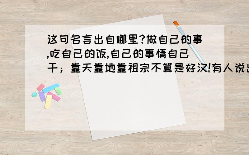 这句名言出自哪里?做自己的事,吃自己的饭,自己的事情自己干；靠天靠地靠祖宗不算是好汉!有人说出自郑板桥,有人说出自陶行知?多多提供证据,知识源...