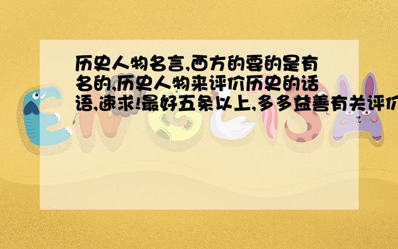 历史人物名言,西方的要的是有名的,历史人物来评价历史的话语,速求!最好五条以上,多多益善有关评价历史的话语!