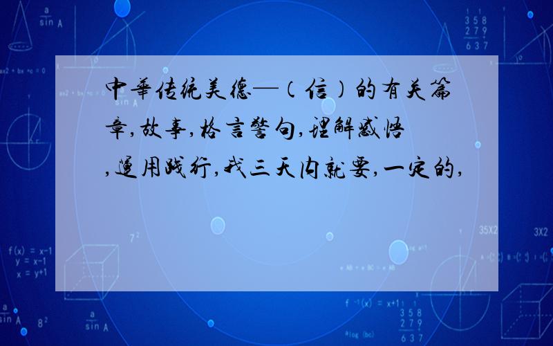 中华传统美德—（信）的有关篇章,故事,格言警句,理解感悟,运用践行,我三天内就要,一定的,