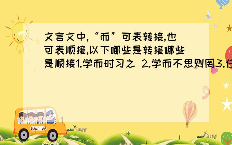 文言文中,“而”可表转接,也可表顺接,以下哪些是转接哪些是顺接1.学而时习之 2.学而不思则罔3.任重而道远 4.人不知而不愠5.温故而知新 6.见不贤而内自省也7.为人谋而不忠乎 8.死而后已9.有