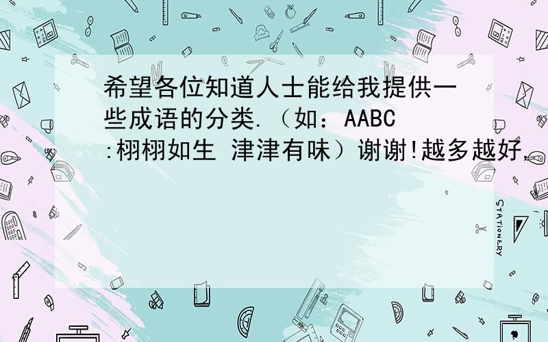 希望各位知道人士能给我提供一些成语的分类.（如：AABC:栩栩如生 津津有味）谢谢!越多越好,