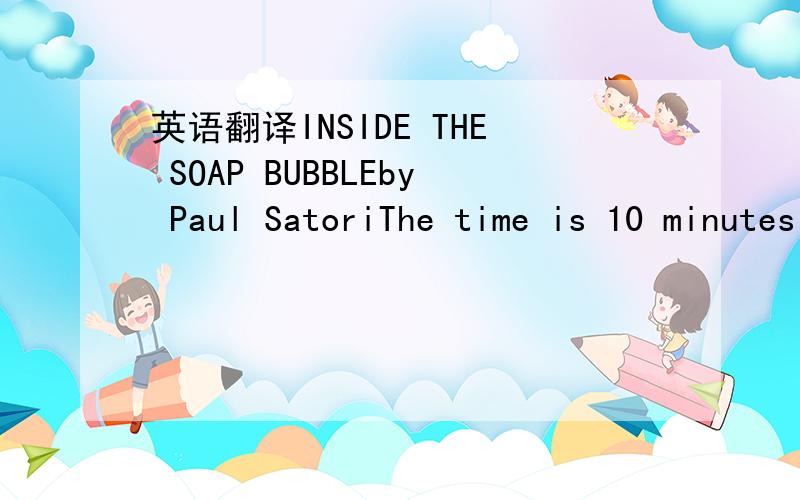 英语翻译INSIDE THE SOAP BUBBLEby Paul SatoriThe time is 10 minutes past five.I can see the clock quite clearly as I swim toward the underwater church.I want to find my way out of this dream but the water is full of weeds,it's hard to move.There i