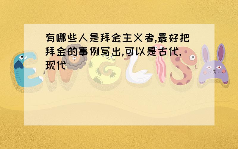 有哪些人是拜金主义者,最好把拜金的事例写出,可以是古代,现代