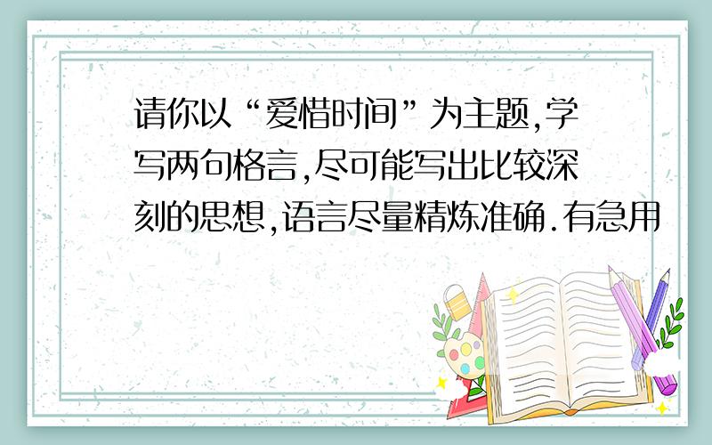 请你以“爱惜时间”为主题,学写两句格言,尽可能写出比较深刻的思想,语言尽量精炼准确.有急用