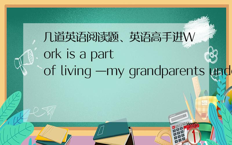 几道英语阅读题、英语高手进Work is a part of living —my grandparents understood that .They lived and worked on a farm that has been in my family for 150 years .They raised chickens for eggs ,pigs and cattle for meat .Cows were kept for