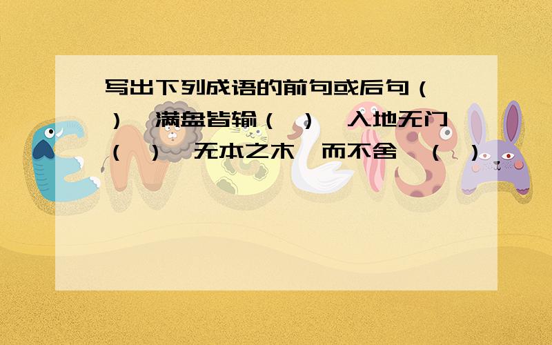 写出下列成语的前句或后句（ ）,满盘皆输（ ）,入地无门（ ）,无本之木锲而不舍,（ ）