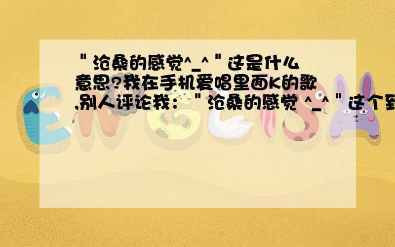 ＂沧桑的感觉^_^＂这是什么意思?我在手机爱唱里面K的歌,别人评论我：＂沧桑的感觉 ^_^＂这个到底是什么意思?