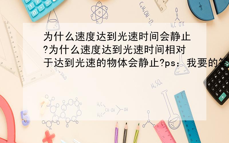 为什么速度达到光速时间会静止?为什么速度达到光速时间相对于达到光速的物体会静止?ps：我要的答案是要从达光速物体的衰老来考虑.公式我知道。我想知道的是用原子来解释。公式再精