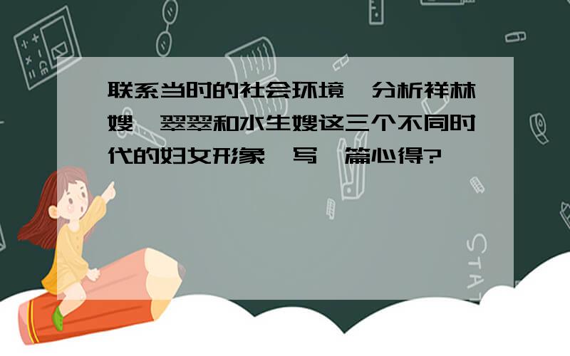 联系当时的社会环境,分析祥林嫂,翠翠和水生嫂这三个不同时代的妇女形象,写一篇心得?