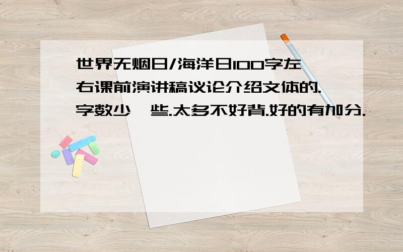 世界无烟日/海洋日100字左右课前演讲稿议论介绍文体的.字数少一些.太多不好背.好的有加分.