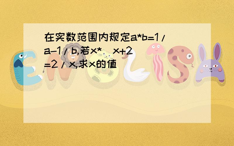 在实数范围内规定a*b=1/a-1/b,若x*(x+2)=2/x,求x的值