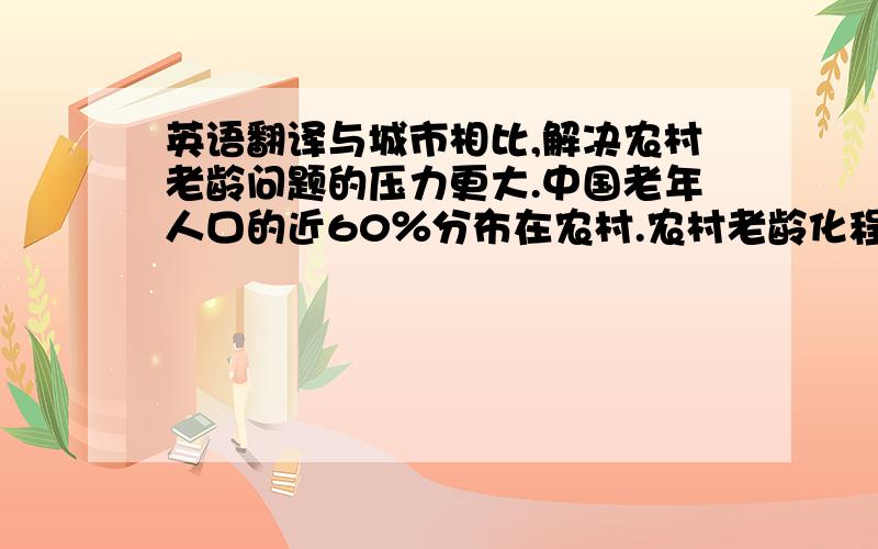 英语翻译与城市相比,解决农村老龄问题的压力更大.中国老年人口的近60％分布在农村.农村老龄化程度比城镇高1．24个百分点.同时,农村绝大部分地区尚未建立社会养老保险制度,农村新型合