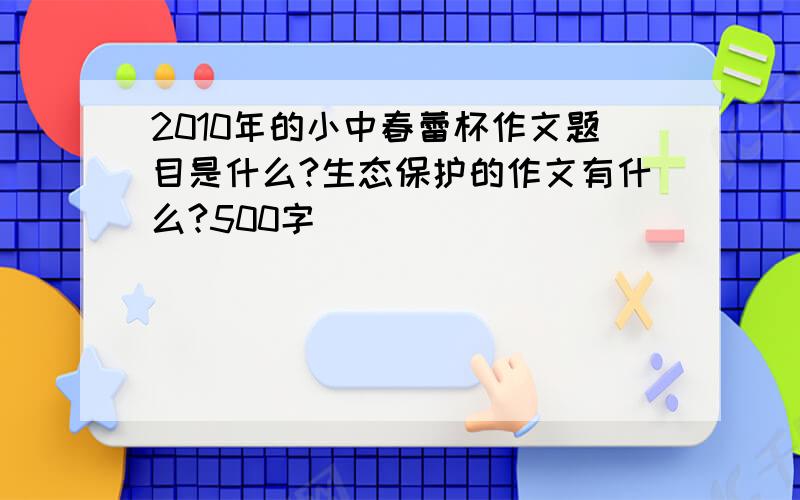 2010年的小中春蕾杯作文题目是什么?生态保护的作文有什么?500字