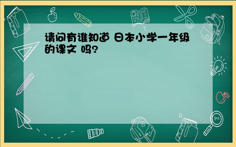 请问有谁知道 日本小学一年级的课文 吗?