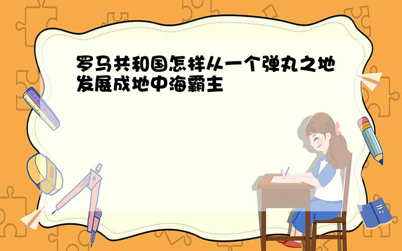 罗马共和国怎样从一个弹丸之地发展成地中海霸主