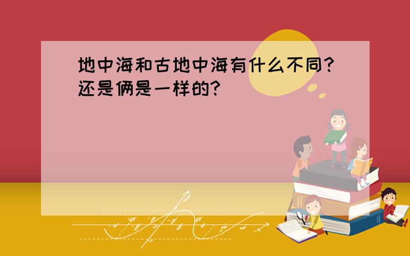 地中海和古地中海有什么不同?还是俩是一样的?