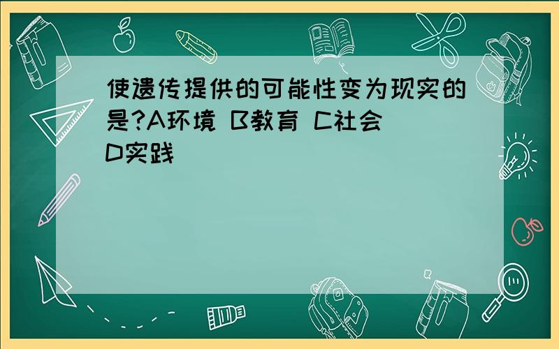 使遗传提供的可能性变为现实的是?A环境 B教育 C社会 D实践