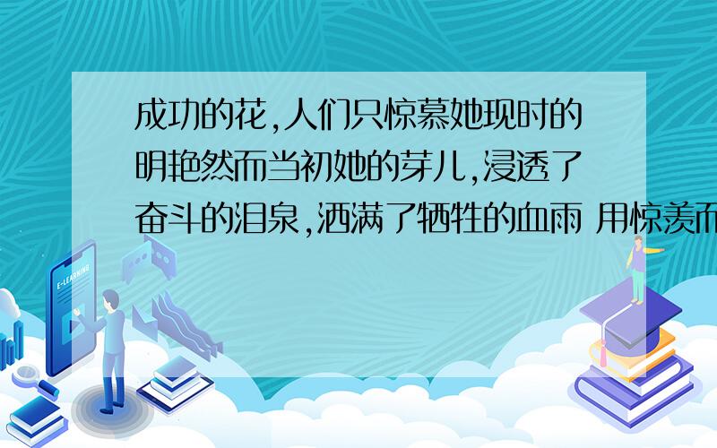 成功的花,人们只惊慕她现时的明艳然而当初她的芽儿,浸透了奋斗的泪泉,洒满了牺牲的血雨 用惊羡而不用羡慕为什么达效果更好?一个透字,一个遍字,写出了什么状况?