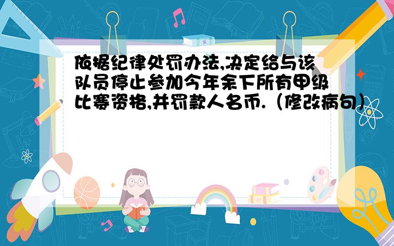 依据纪律处罚办法,决定给与该队员停止参加今年余下所有甲级比赛资格,并罚款人名币.（修改病句）