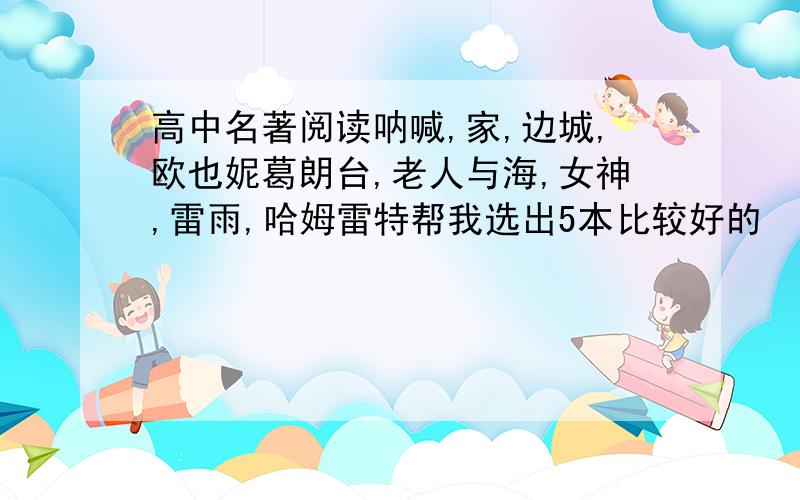 高中名著阅读呐喊,家,边城,欧也妮葛朗台,老人与海,女神,雷雨,哈姆雷特帮我选出5本比较好的