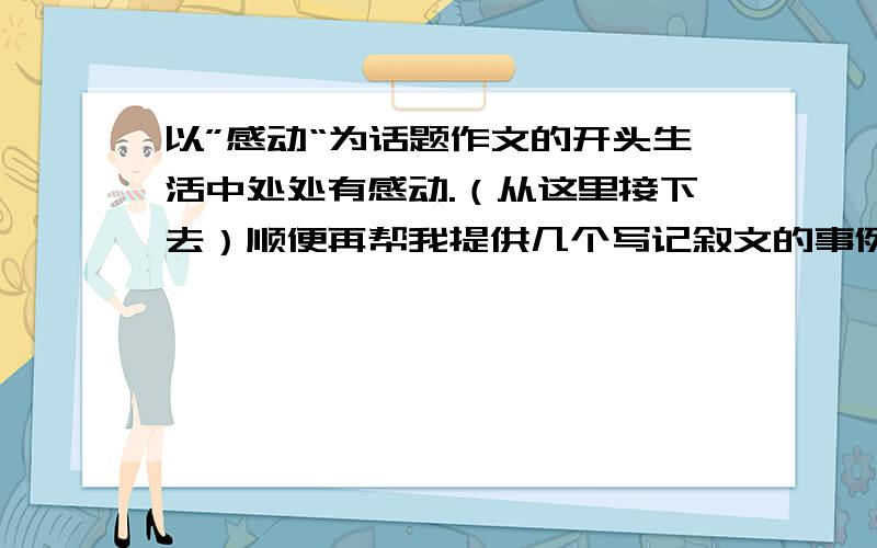 以”感动“为话题作文的开头生活中处处有感动.（从这里接下去）顺便再帮我提供几个写记叙文的事例.看在这么晚还在忙于写这个的份上,