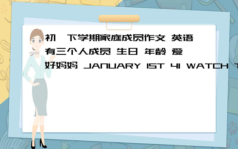 初一下学期家庭成员作文 英语有三个人成员 生日 年龄 爱好妈妈 JANUARY 1ST 41 WATCH TV爸爸 OCTOBER 5TH 42 FOOTBALL我 FEBRUARY 3RD 13 ENGLISH