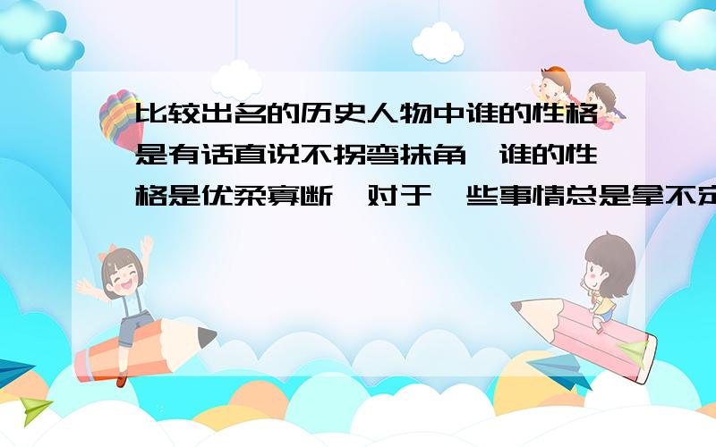 比较出名的历史人物中谁的性格是有话直说不拐弯抹角,谁的性格是优柔寡断,对于一些事情总是拿不定主意