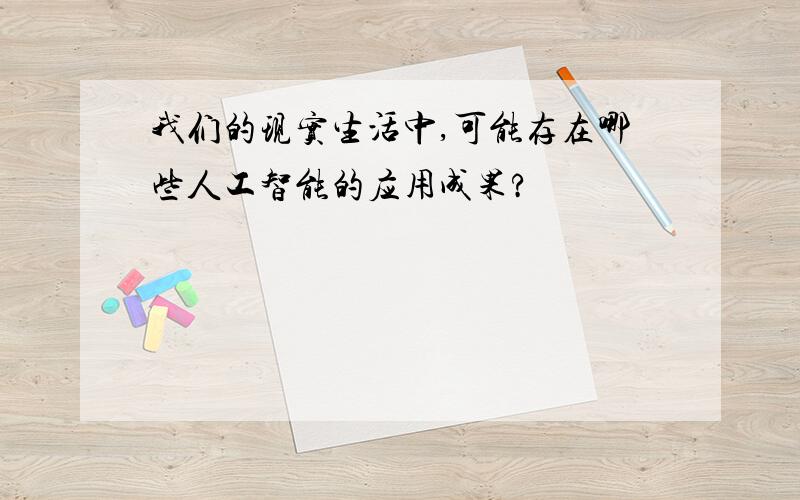 我们的现实生活中,可能存在哪些人工智能的应用成果?