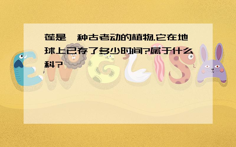 莲是一种古老动的植物.它在地球上已存了多少时间?属于什么科?