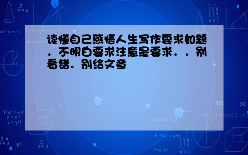 读懂自己感悟人生写作要求如题．不明白要求注意是要求．．别看错．别给文章