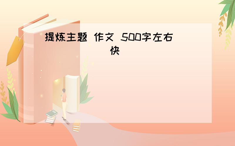 提炼主题 作文 500字左右``````快