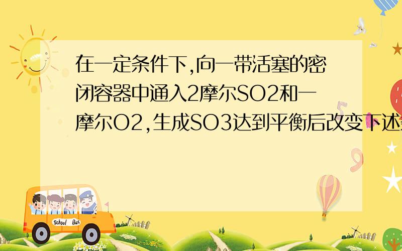 在一定条件下,向一带活塞的密闭容器中通入2摩尔SO2和一摩尔O2,生成SO3达到平衡后改变下述条件,SO3的平衡浓度不改变的是.为什么保持温度和容器压强不变,通入一摩尔SO3,平衡浓度不变?那么保