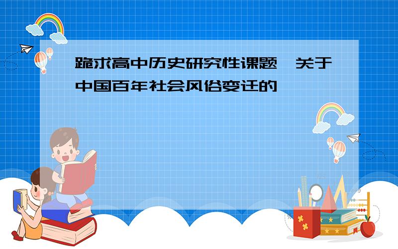 跪求高中历史研究性课题【关于中国百年社会风俗变迁的】