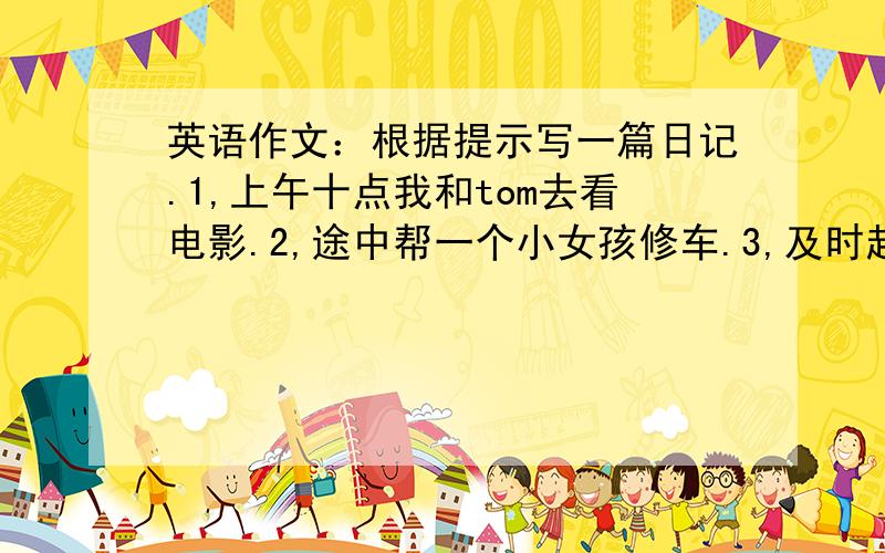 英语作文：根据提示写一篇日记.1,上午十点我和tom去看电影.2,途中帮一个小女孩修车.3,及时赶到电影院.4,词数60--70.