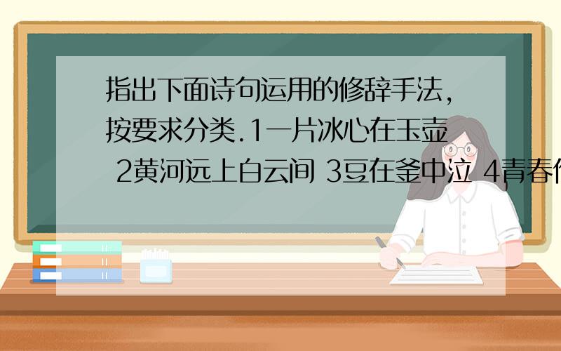 指出下面诗句运用的修辞手法,按要求分类.1一片冰心在玉壶 2黄河远上白云间 3豆在釜中泣 4青春作伴好还乡5相煎何太急 6烽火连三月,家书抵万金 7水是眼波横 8谁道人生无再少比喻：拟人：