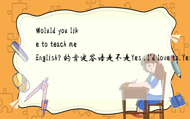 Woluld you like to teach me English?的肯定答语是不是Yes ,I'd love to.Yes后只有三个空