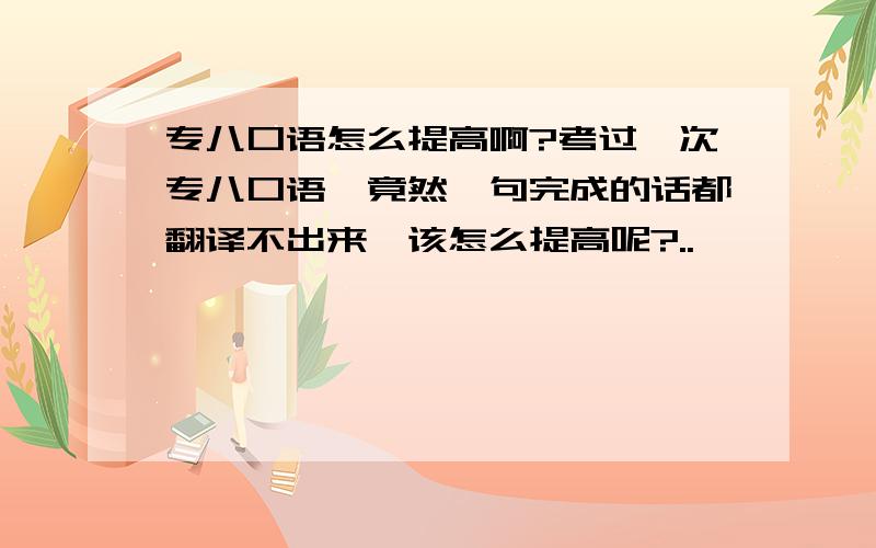 专八口语怎么提高啊?考过一次专八口语,竟然一句完成的话都翻译不出来,该怎么提高呢?..