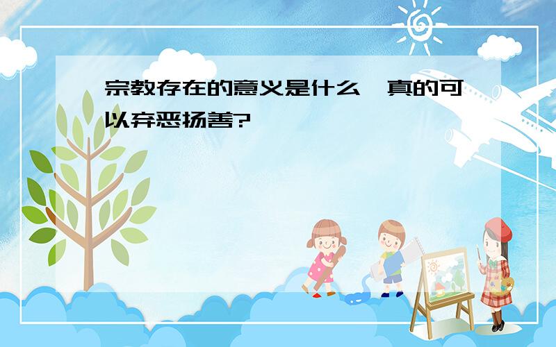 宗教存在的意义是什么,真的可以弃恶扬善?