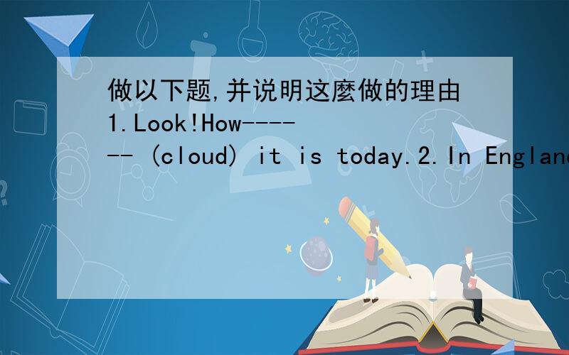 做以下题,并说明这麼做的理由1.Look!How------ (cloud) it is today.2.In England,drivers drive on the l------,not on the right.3.One of them------me.A.sit next for B.next to C.sits next in 4.Do you like to work late?------not.A.of couse B.NO