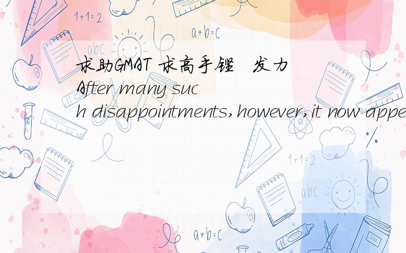 求助GMAT 求高手铿锵发力After many such disappointments,however,it now appears unlikely,that we will make a firm connection between protein synthesis and learning merely by pursuing the approaches of the past our experience with drugs has sho