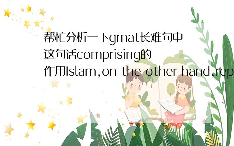 帮忙分析一下gmat长难句中这句话comprising的作用Islam,on the other hand,represented a radical breakaway from the Arab paganism that preceded it； Islamic law is the result of an examination,from a religious angle,of legal subject matte