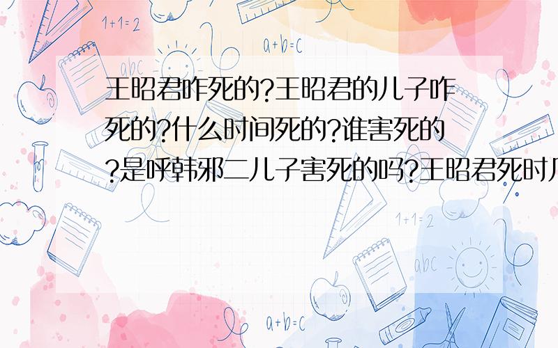 王昭君咋死的?王昭君的儿子咋死的?什么时间死的?谁害死的?是呼韩邪二儿子害死的吗?王昭君死时几岁?是因为儿子的死去世的吗?在匈奴过的高兴快乐吗?如果说她是因为嫁给的呼韩邪儿子死