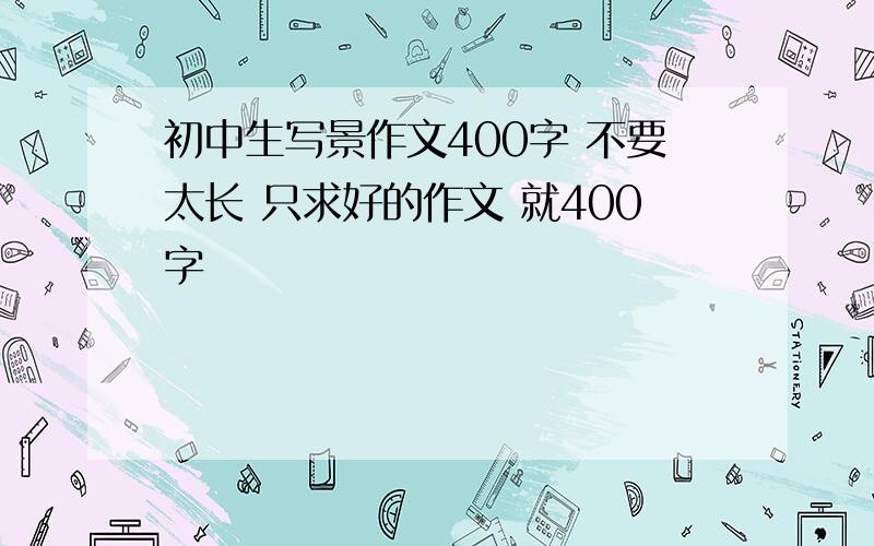 初中生写景作文400字 不要太长 只求好的作文 就400字