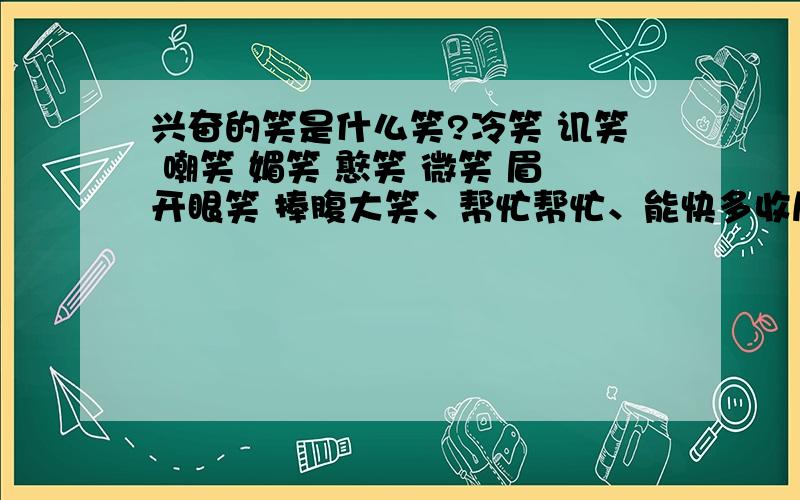 兴奋的笑是什么笑?冷笑 讥笑 嘲笑 媚笑 憨笑 微笑 眉开眼笑 捧腹大笑、帮忙帮忙、能快多收尽量快、